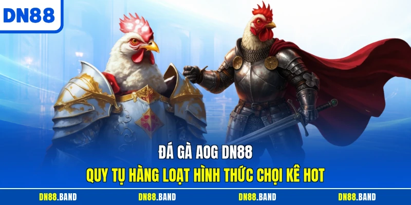 Đá Gà AOG DN88 - Quy Tụ Hàng Loạt Hình Thức Chọi Kê Hot